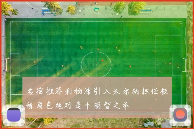 名宿推荐利物浦引入米尔纳担任教练角色绝对是个明智之举