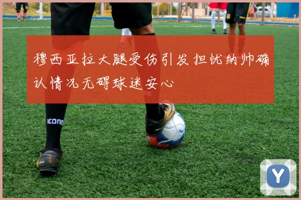 穆西亚拉大腿受伤引发担忧纳帅确认情况无碍球迷安心