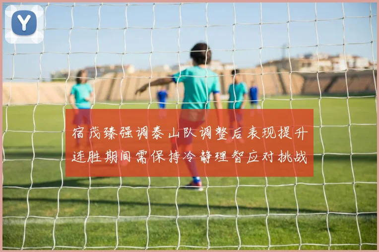 宿茂臻强调泰山队调整后表现提升连胜期间需保持冷静理智应对挑战
