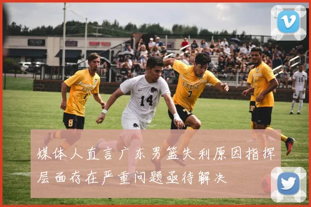 媒体人直言广东男篮失利原因指挥层面存在严重问题亟待解决