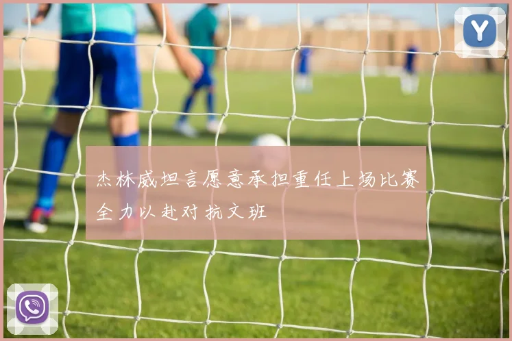 杰林威坦言愿意承担重任上场比赛全力以赴对抗文班