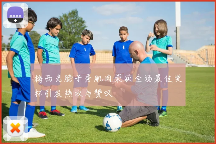梅西光膀子秀肌肉荣获全场最佳奖杯引发热议与赞叹