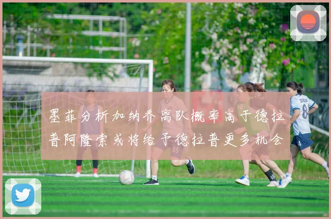墨菲分析加纳乔离队概率高于德拉普阿隆索或将给予德拉普更多机会