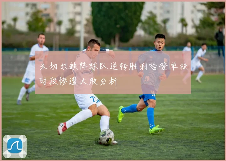 米切尔缺阵球队逆转胜利哈登单核时段惨遭大败分析