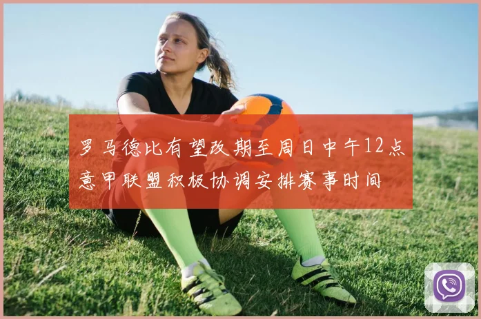 罗马德比有望改期至周日中午12点意甲联盟积极协调安排赛事时间