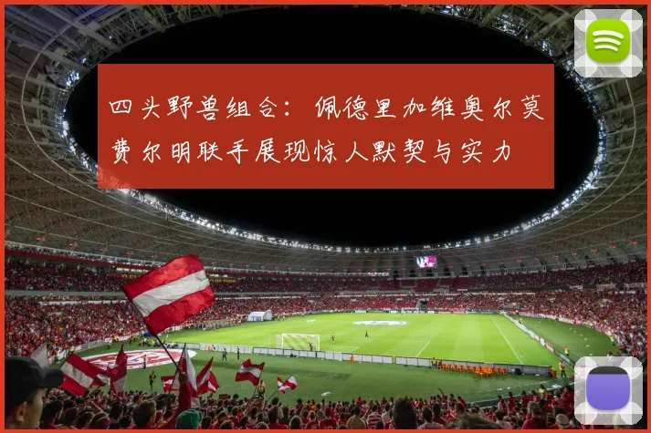 四头野兽组合：佩德里加维奥尔莫费尔明联手展现惊人默契与实力