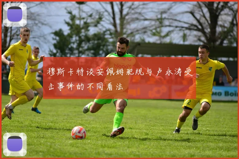 穆斯卡特谈安佩姆犯规与卢永涛受击事件的不同看法