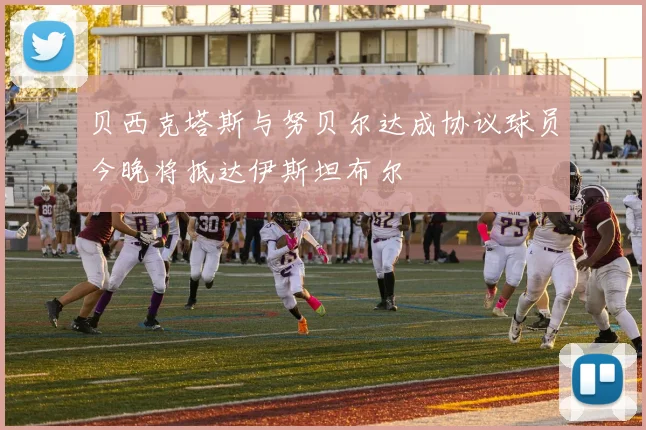 贝西克塔斯与努贝尔达成协议球员今晚将抵达伊斯坦布尔