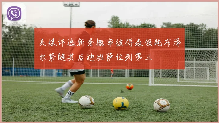 美媒评选新秀概率彼得森领跑布泽尔紧随其后迪班萨位列第三
