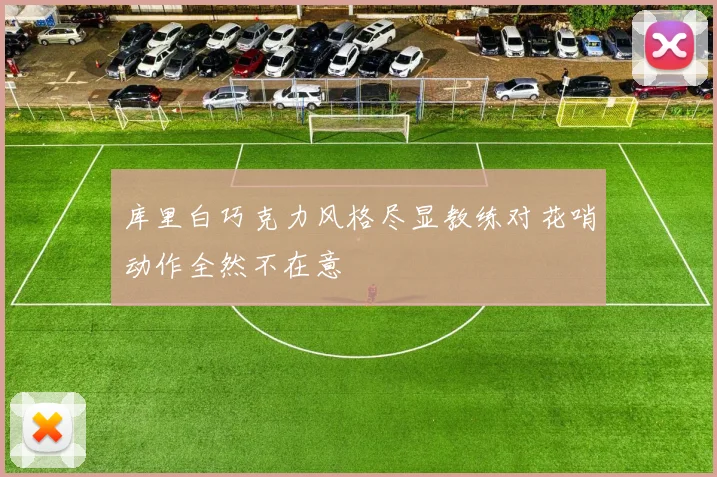 库里白巧克力风格尽显教练对花哨动作全然不在意