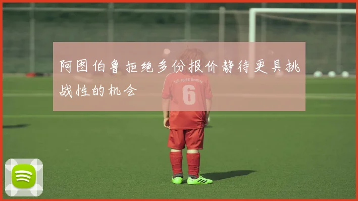 阿图伯鲁拒绝多份报价静待更具挑战性的机会