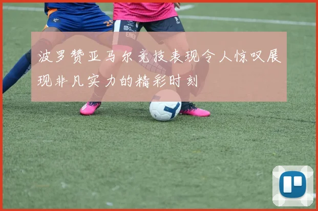 波罗赞亚马尔竞技表现令人惊叹展现非凡实力的精彩时刻