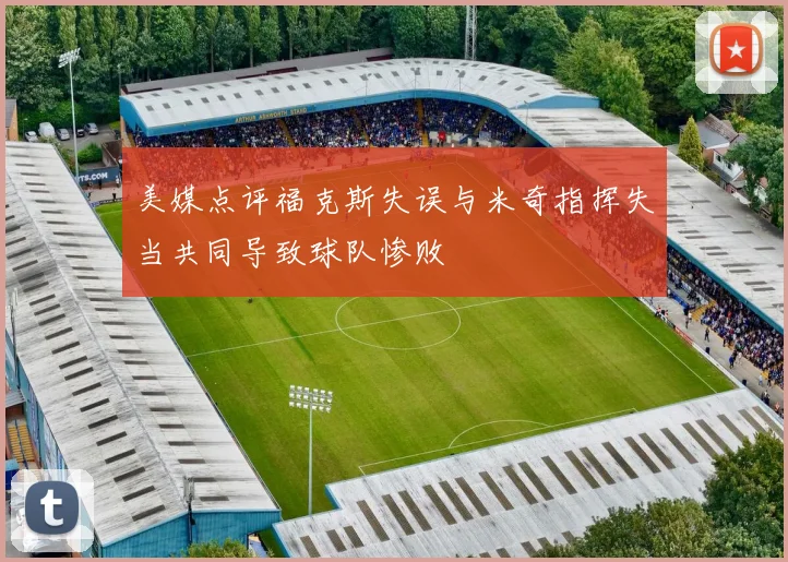 美媒点评福克斯失误与米奇指挥失当共同导致球队惨败