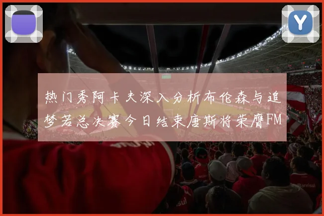 热门秀阿卡夫深入分析布伦森与追梦若总决赛今日结束唐斯将荣膺FMVP