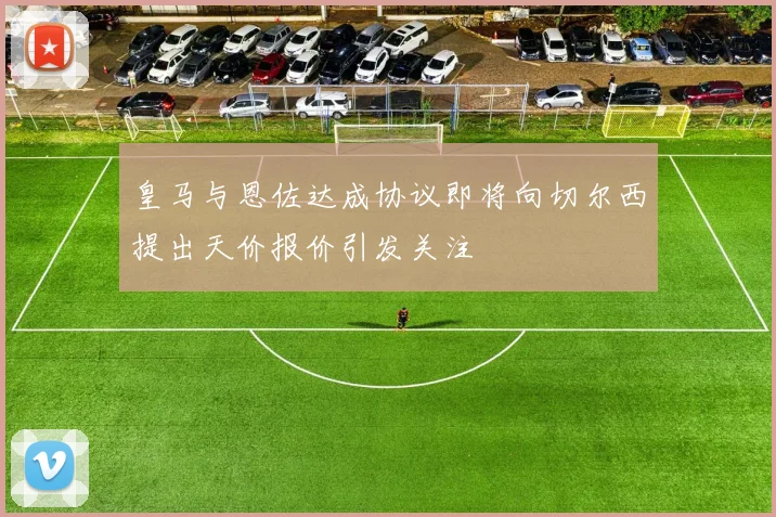 皇马与恩佐达成协议即将向切尔西提出天价报价引发关注