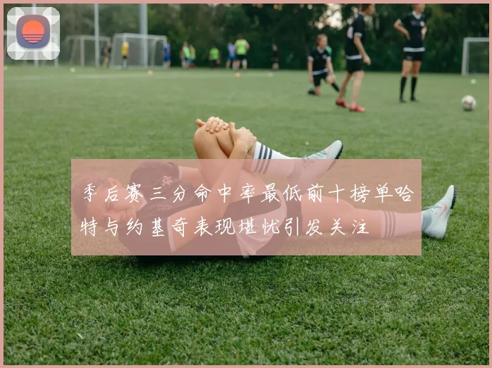 季后赛三分命中率最低前十榜单哈特与约基奇表现堪忧引发关注