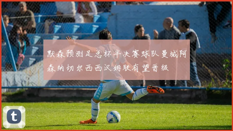 默森预测足总杯半决赛球队曼城阿森纳切尔西西汉姆联有望晋级
