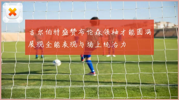 吉尔伯特盛赞布伦森领袖才能圆满展现全能表现与场上统治力