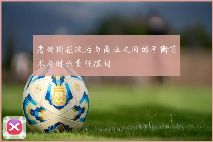 詹姆斯在政治与商业之间的平衡艺术与时代责任探讨