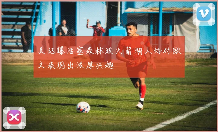 美记曝活塞森林狼火箭湖人均对欧文表现出浓厚兴趣