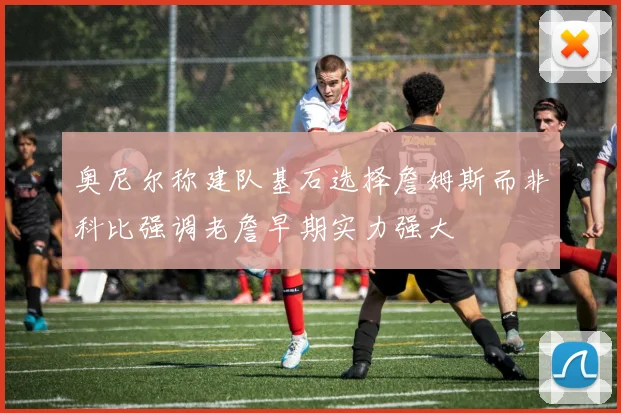 奥尼尔称建队基石选择詹姆斯而非科比强调老詹早期实力强大