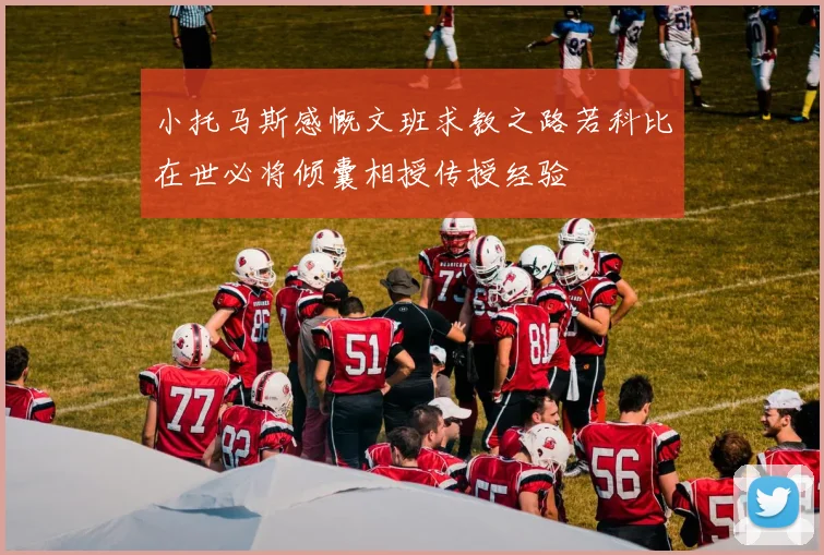 小托马斯感慨文班求教之路若科比在世必将倾囊相授传授经验