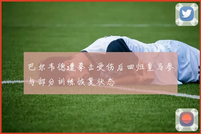 巴尔韦德遭拳击受伤后回归皇马参与部分训练恢复状态