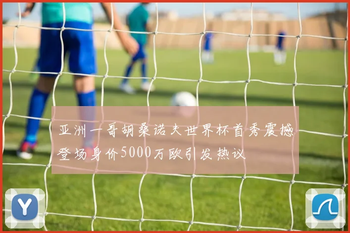 亚洲一哥胡桑诺夫世界杯首秀震撼登场身价5000万欧引发热议