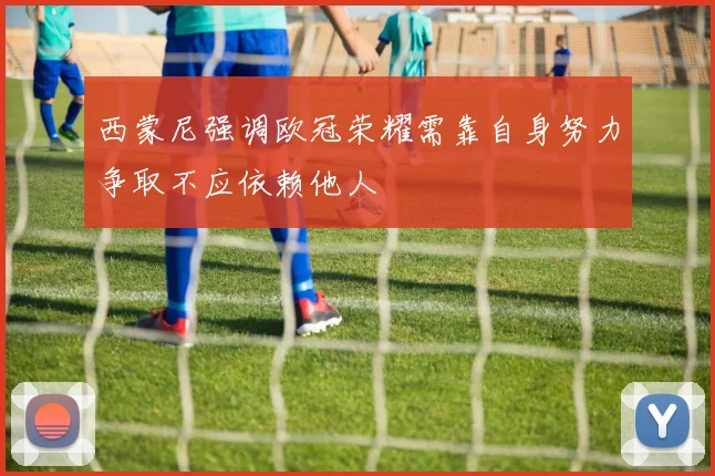 西蒙尼强调欧冠荣耀需靠自身努力争取不应依赖他人
