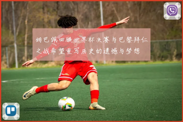 姆巴佩回顾世界杯决赛与巴黎拜仁之战希望重写历史的遗憾与梦想
