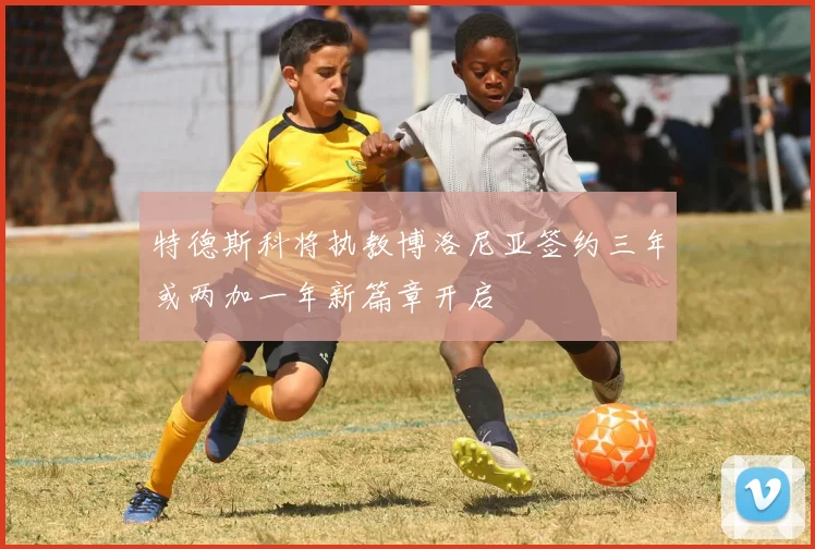 特德斯科将执教博洛尼亚签约三年或两加一年新篇章开启