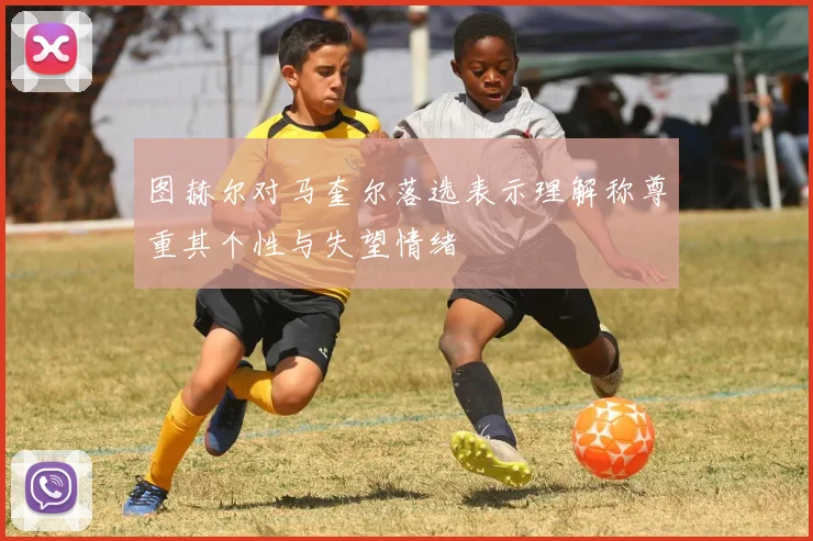 图赫尔对马奎尔落选表示理解称尊重其个性与失望情绪